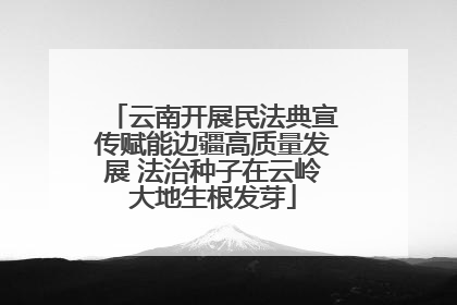 云南开展民法典宣传赋能边疆高质量发展 法治种子在云岭大地生根发芽