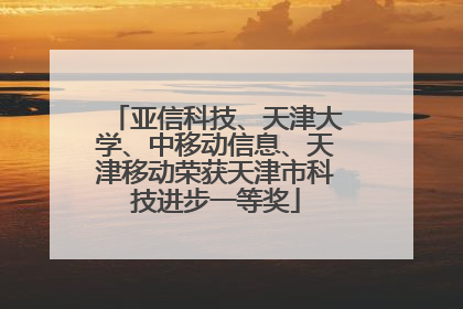 亚信科技、天津大学、中移动信息、天津移动荣获天津市科技进步一等奖