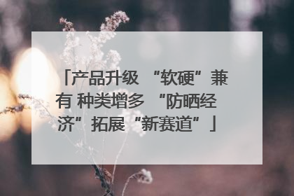 产品升级 “软硬”兼有 种类增多 “防晒经济”拓展“新赛道”