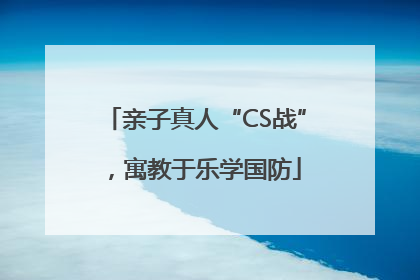 亲子真人“CS战”，寓教于乐学国防