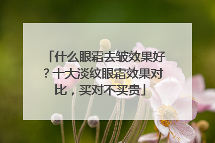什么眼霜去皱效果好？十大淡纹眼霜效果对比，买对不买贵