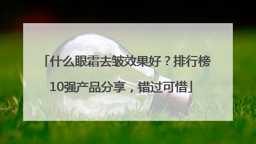 什么眼霜去皱效果好？排行榜10强产品分享，错过可惜
