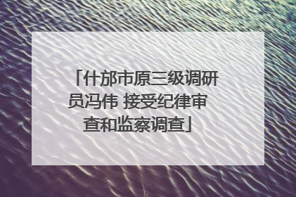 什邡市原三级调研员冯伟 接受纪律审查和监察调查