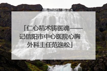 仁心精术铸医魂——记信阳市中心医院心胸外科主任范逸松