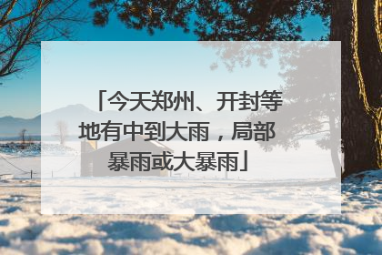 今天郑州、开封等地有中到大雨，局部暴雨或大暴雨