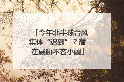 今年北半球台风集体“迟到”？潜在威胁不容小觑