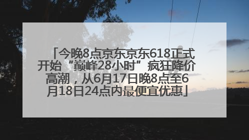 今晚8点京东京东618正式开始“巅峰28小时”疯狂降价高潮，从6月17日晚8点至6月18日24点内最便宜优惠