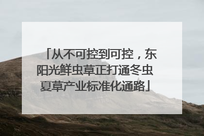 从不可控到可控，东阳光鲜虫草正打通冬虫夏草产业标准化通路
