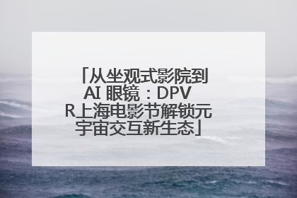 从坐观式影院到 AI 眼镜：DPVR上海电影节解锁元宇宙交互新生态