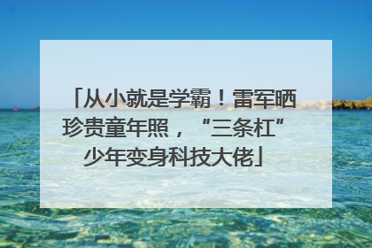 从小就是学霸！雷军晒珍贵童年照，“三条杠”少年变身科技大佬