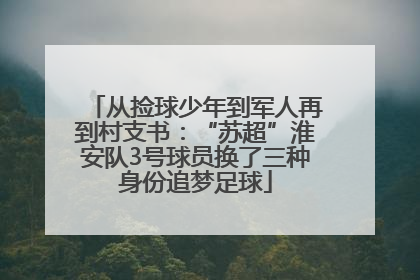从捡球少年到军人再到村支书：“苏超”淮安队3号球员换了三种身份追梦足球