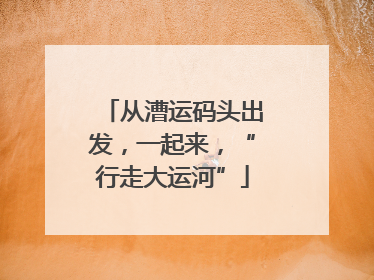 从漕运码头出发，一起来，“行走大运河”