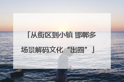 从街区到小镇 邯郸多场景解码文化“出圈”