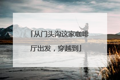 从门头沟这家咖啡厅出发，穿越到