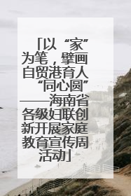以“家”为笔，擘画自贸港育人“同心圆”——海南省各级妇联创新开展家庭教育宣传周活动