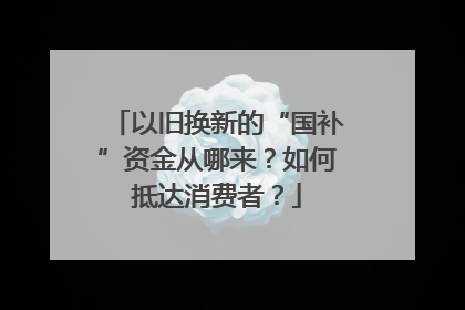 以旧换新的“国补”资金从哪来？如何抵达消费者？