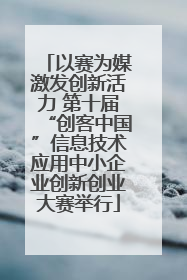 以赛为媒激发创新活力 第十届“创客中国”信息技术应用中小企业创新创业大赛举行