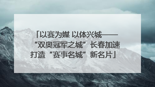 以赛为媒 以体兴城——“双奥冠军之城”长春加速打造“赛事名城”新名片
