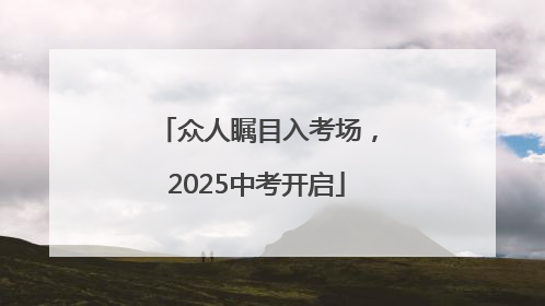 众人瞩目入考场，2025中考开启