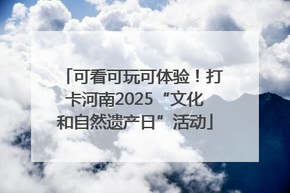 可看可玩可体验！打卡河南2025“文化和自然遗产日”活动