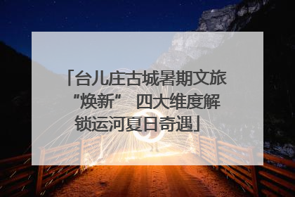 台儿庄古城暑期文旅“焕新” 四大维度解锁运河夏日奇遇