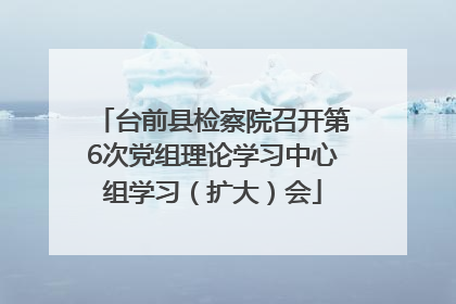 台前县检察院召开第6次党组理论学习中心组学习（扩大）会
