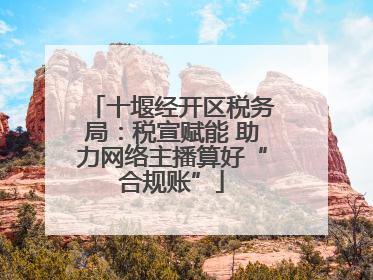 十堰经开区税务局：税宣赋能 助力网络主播算好“合规账”