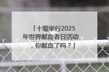 十堰举行2025年世界献血者日活动，你献血了吗？