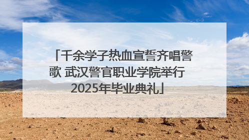 千余学子热血宣誓齐唱警歌 武汉警官职业学院举行2025年毕业典礼