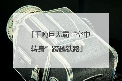 千吨巨无霸“空中转身”跨越铁路