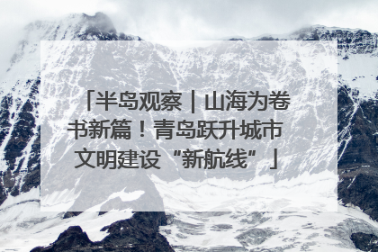 半岛观察｜山海为卷书新篇！青岛跃升城市文明建设“新航线”