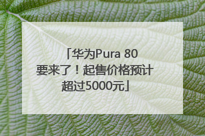 华为Pura 80要来了！起售价格预计超过5000元