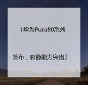 华为Pura80系列发布，影像能力突出