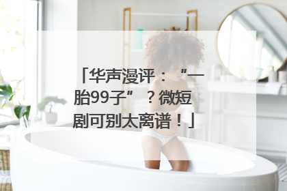 华声漫评：“一胎99子”？微短剧可别太离谱！