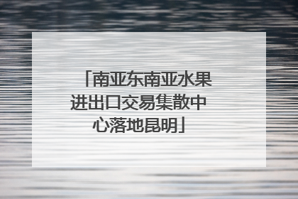 南亚东南亚水果进出口交易集散中心落地昆明