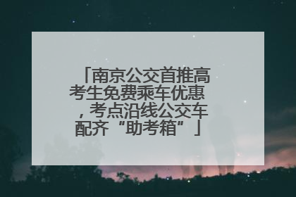 南京公交首推高考生免费乘车优惠，考点沿线公交车配齐“助考箱”