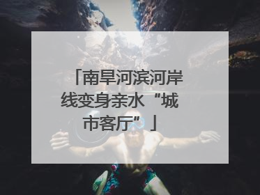 南旱河滨河岸线变身亲水“城市客厅”