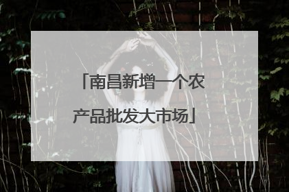 南昌新增一个农产品批发大市场