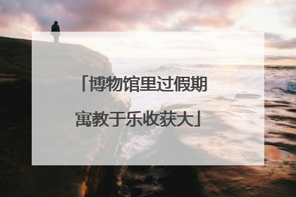博物馆里过假期 寓教于乐收获大