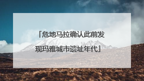 危地马拉确认此前发现玛雅城市遗址年代