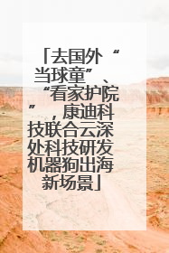 去国外“当球童”、“看家护院”，康迪科技联合云深处科技研发机器狗出海新场景