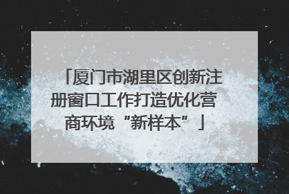 厦门市湖里区创新注册窗口工作打造优化营商环境“新样本”