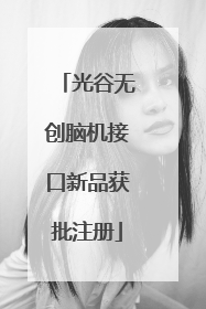 光谷无创脑机接口新品获批注册
