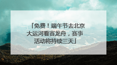 免费！端午节去北京大运河看赛龙舟，赛事活动将持续三天