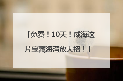 免费！10天！威海这片宝藏海湾放大招！