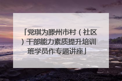 党琪为滕州市村（社区）干部能力素质提升培训班学员作专题讲座