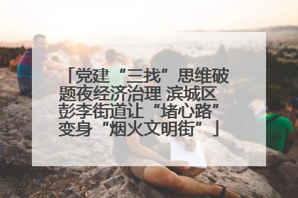 党建“三找”思维破题夜经济治理 滨城区彭李街道让“堵心路”变身“烟火文明街”