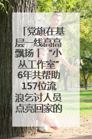 党旗在基层一线高高飘扬丨“小丛工作室”6年共帮助157位流浪乞讨人员点亮回家的灯