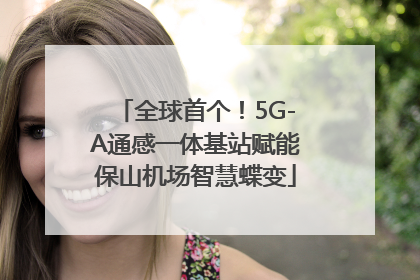 全球首个！5G-A通感一体基站赋能保山机场智慧蝶变