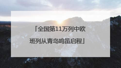 全国第11万列中欧班列从青岛鸣笛启程